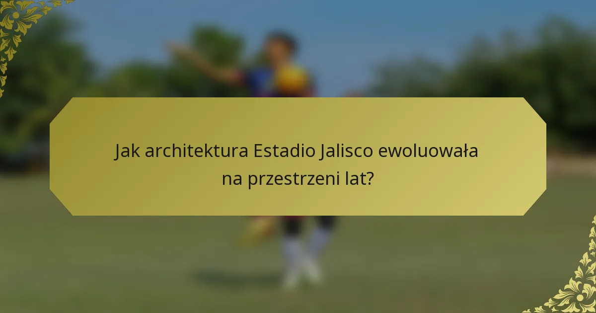 Jak architektura Estadio Jalisco ewoluowała na przestrzeni lat?