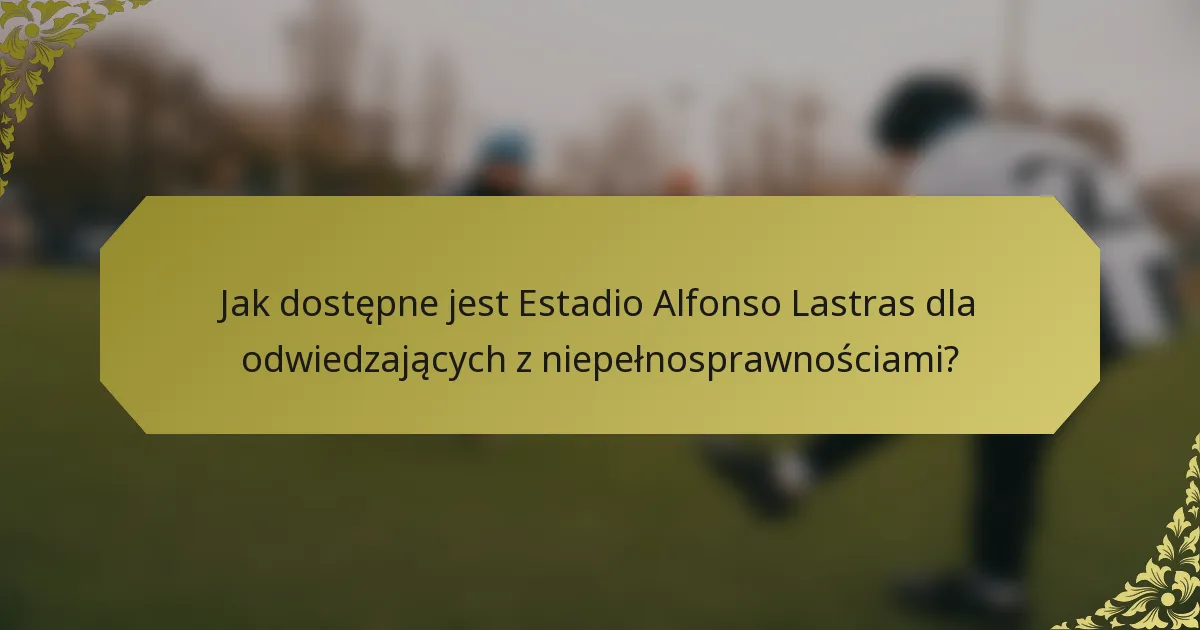 Jak dostępne jest Estadio Alfonso Lastras dla odwiedzających z niepełnosprawnościami?