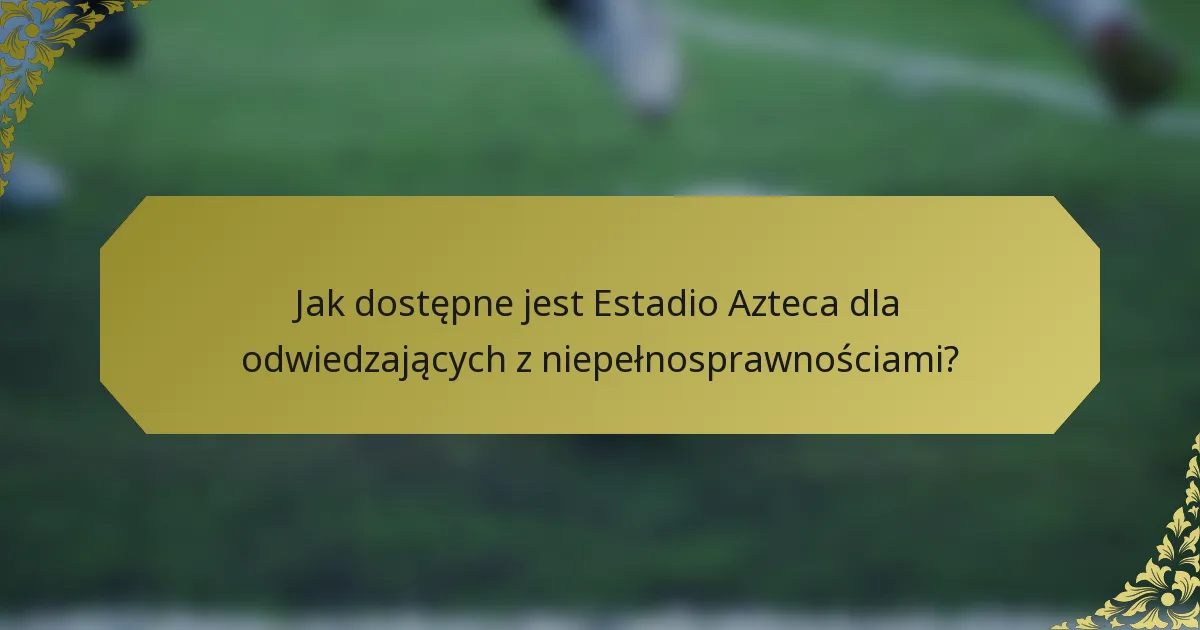 Jak dostępne jest Estadio Azteca dla odwiedzających z niepełnosprawnościami?