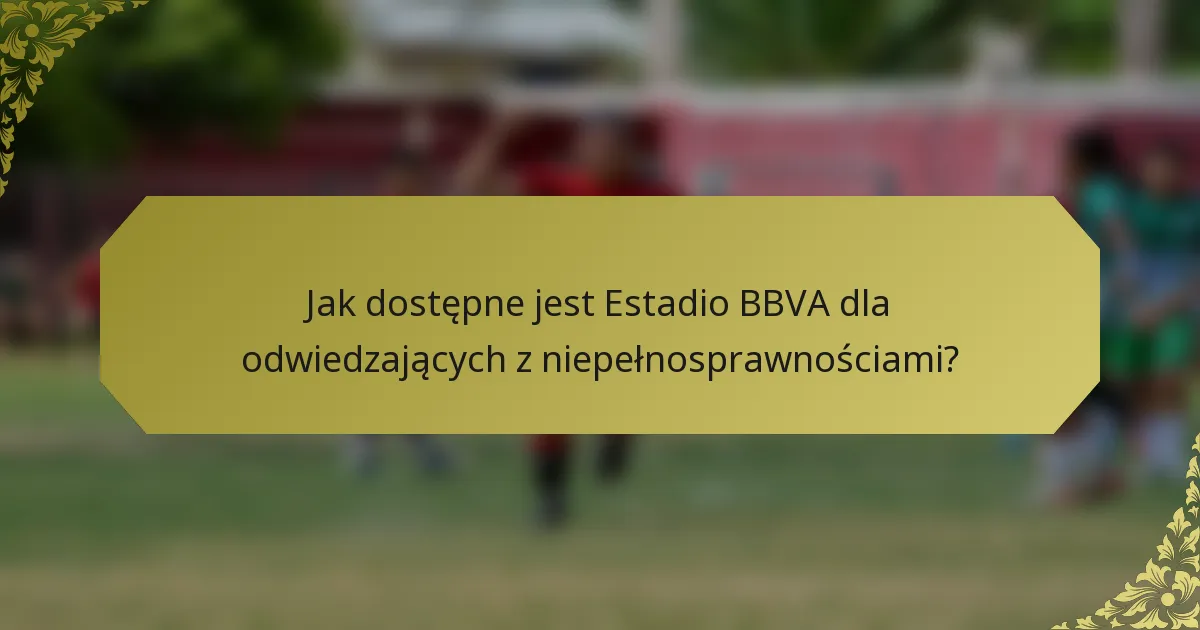 Jak dostępne jest Estadio BBVA dla odwiedzających z niepełnosprawnościami?