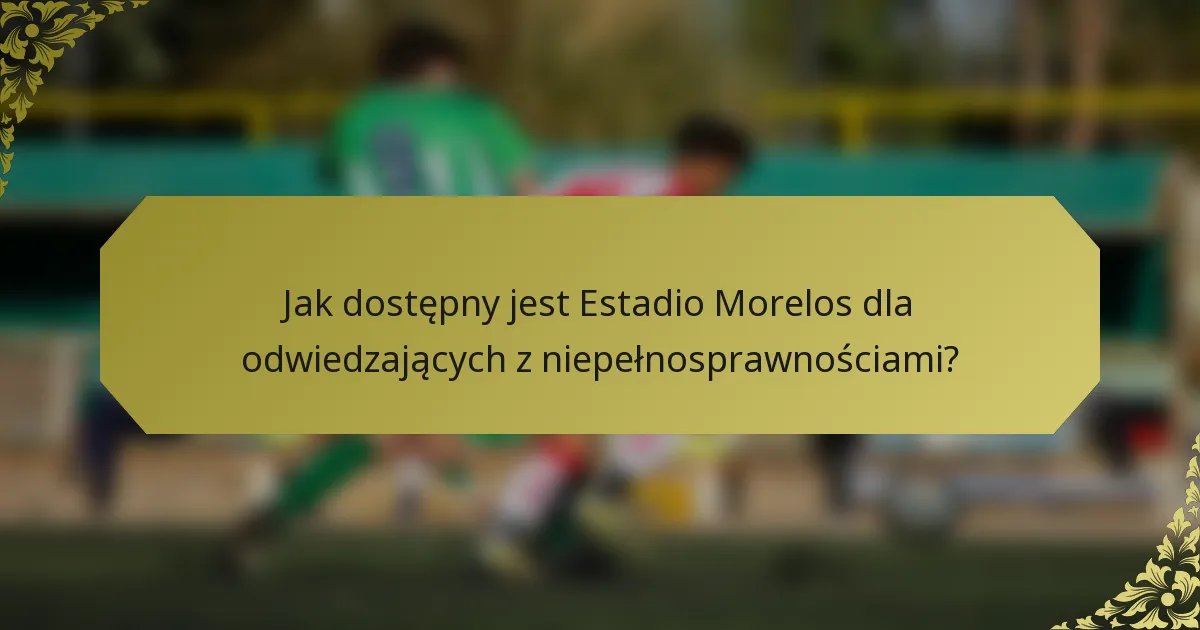 Jak dostępny jest Estadio Morelos dla odwiedzających z niepełnosprawnościami?