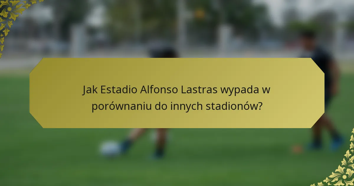 Jak Estadio Alfonso Lastras wypada w porównaniu do innych stadionów?