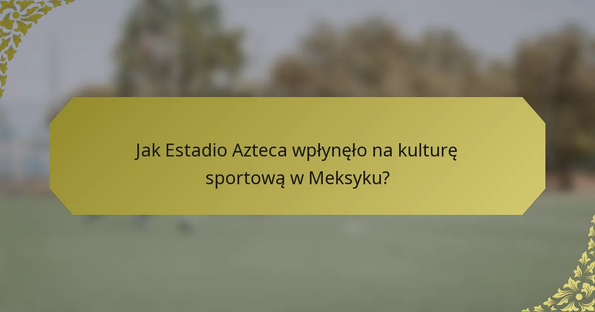 Jak Estadio Azteca wpłynęło na kulturę sportową w Meksyku?
