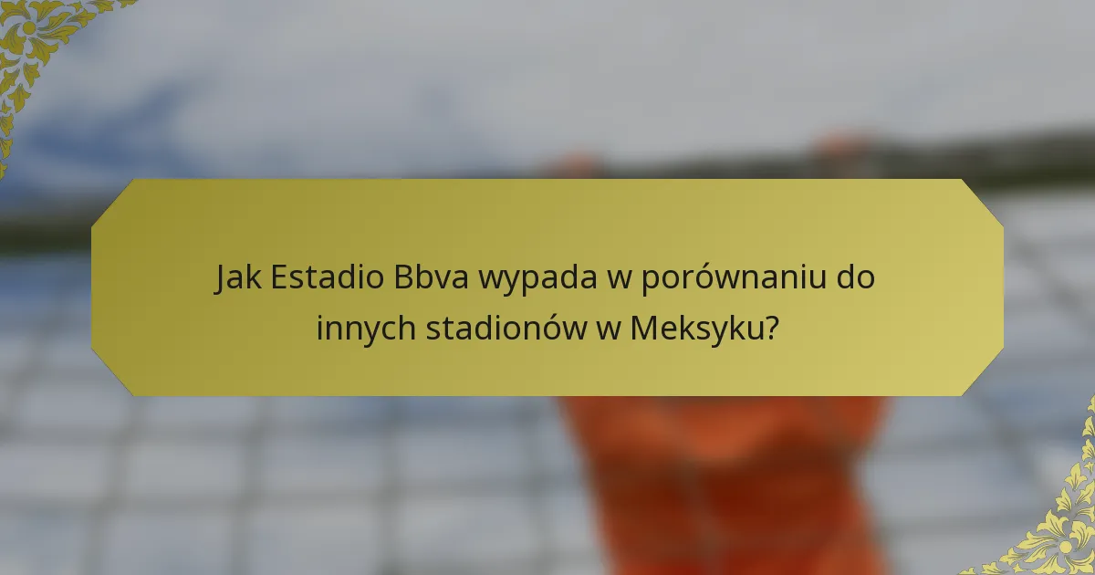 Jak Estadio Bbva wypada w porównaniu do innych stadionów w Meksyku?