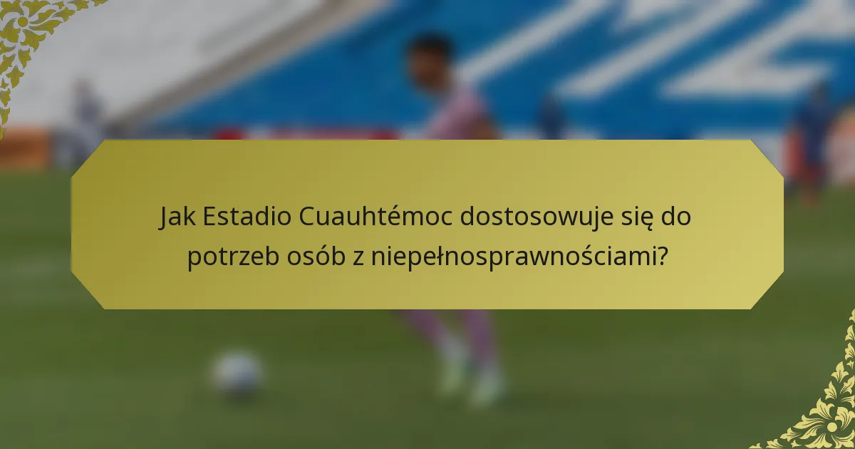Jak Estadio Cuauhtémoc dostosowuje się do potrzeb osób z niepełnosprawnościami?