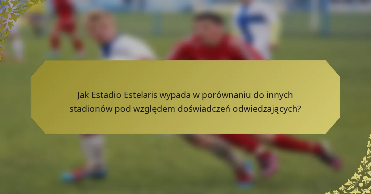 Jak Estadio Estelaris wypada w porównaniu do innych stadionów pod względem doświadczeń odwiedzających?