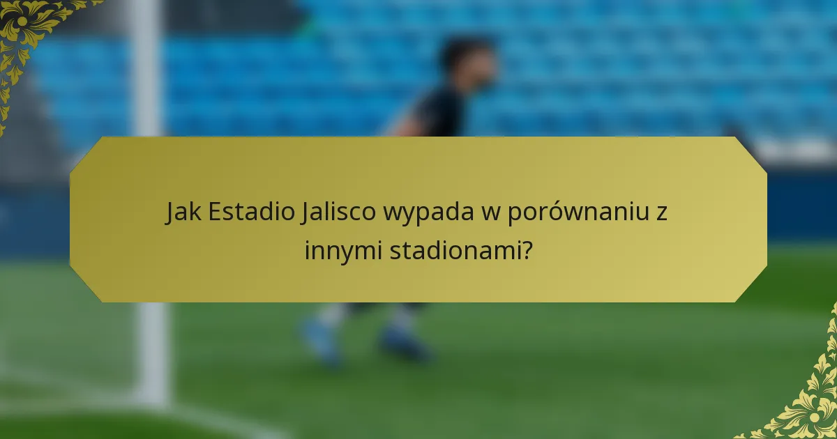 Jak Estadio Jalisco wypada w porównaniu z innymi stadionami?