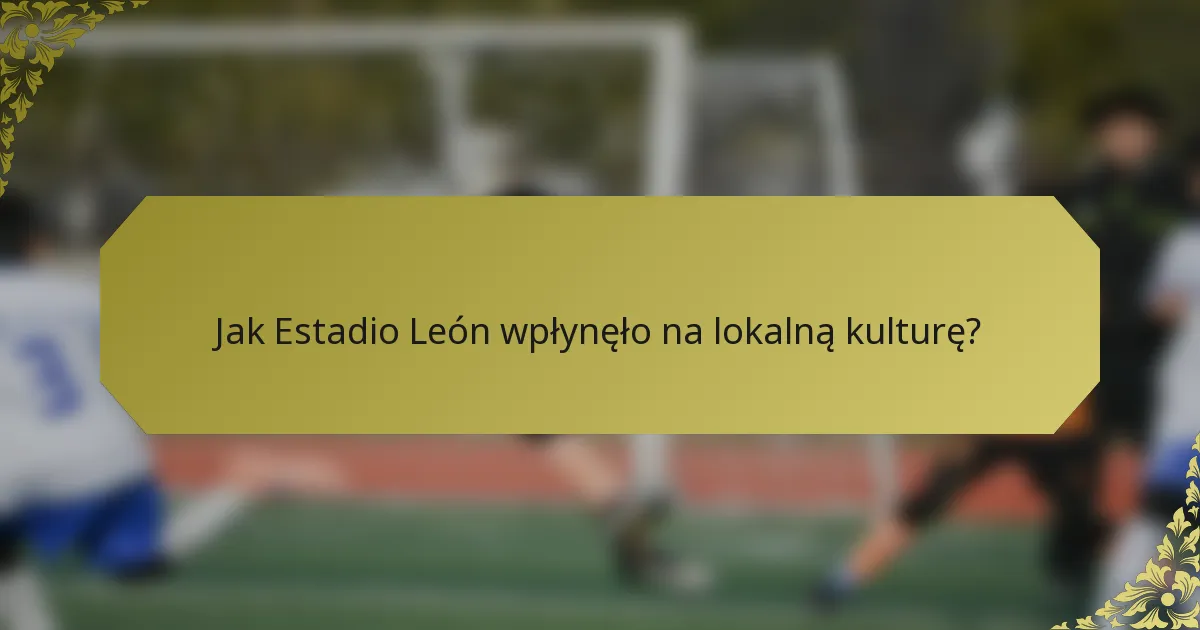 Jak Estadio León wpłynęło na lokalną kulturę?