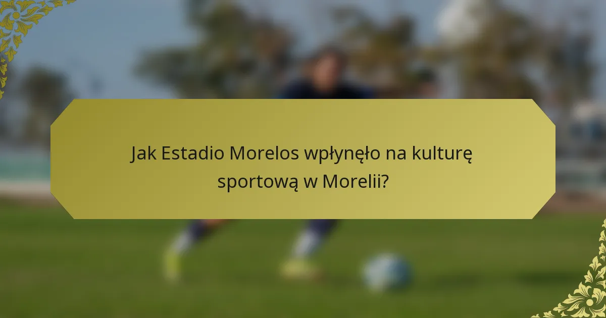 Jak Estadio Morelos wpłynęło na kulturę sportową w Morelii?