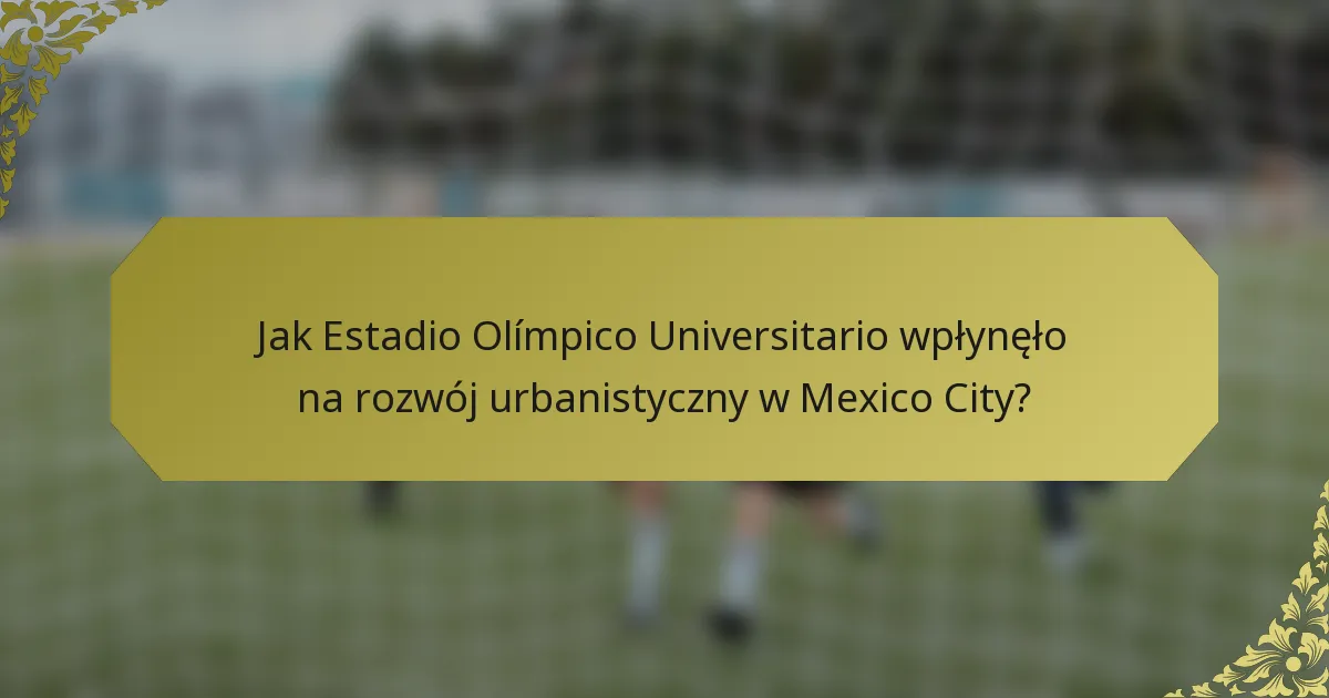 Jak Estadio Olímpico Universitario wpłynęło na rozwój urbanistyczny w Mexico City?