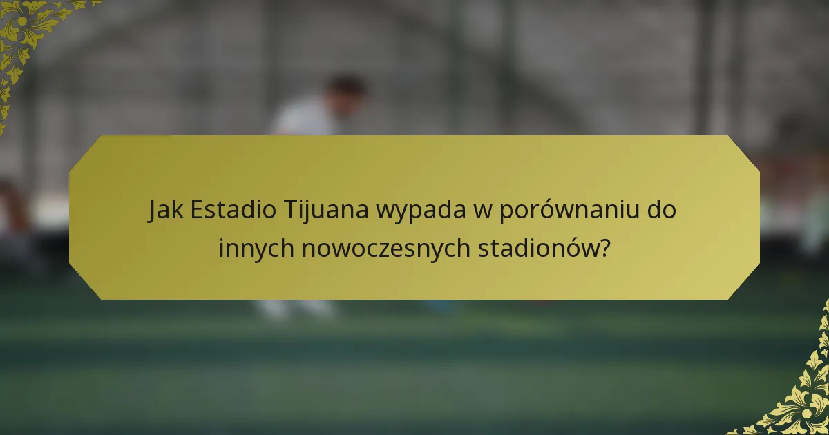 Jak Estadio Tijuana wypada w porównaniu do innych nowoczesnych stadionów?
