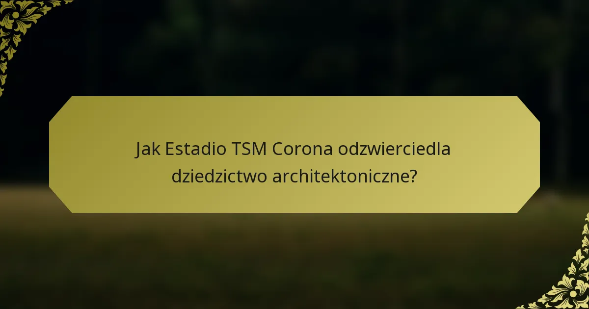 Jak Estadio TSM Corona odzwierciedla dziedzictwo architektoniczne?