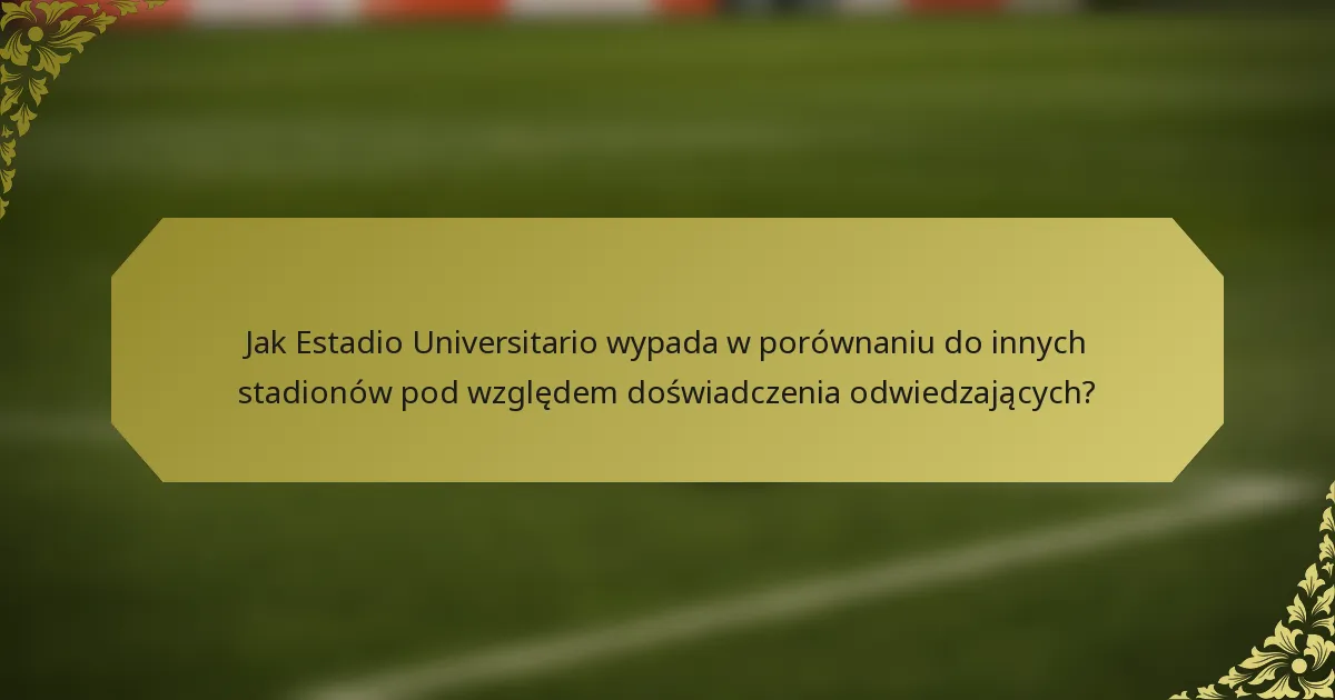 Jak Estadio Universitario wypada w porównaniu do innych stadionów pod względem doświadczenia odwiedzających?