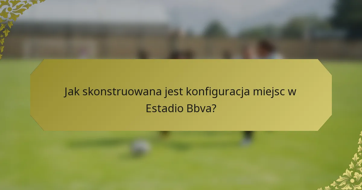 Jak skonstruowana jest konfiguracja miejsc w Estadio Bbva?