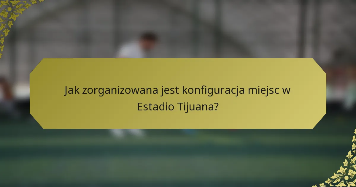 Jak zorganizowana jest konfiguracja miejsc w Estadio Tijuana?