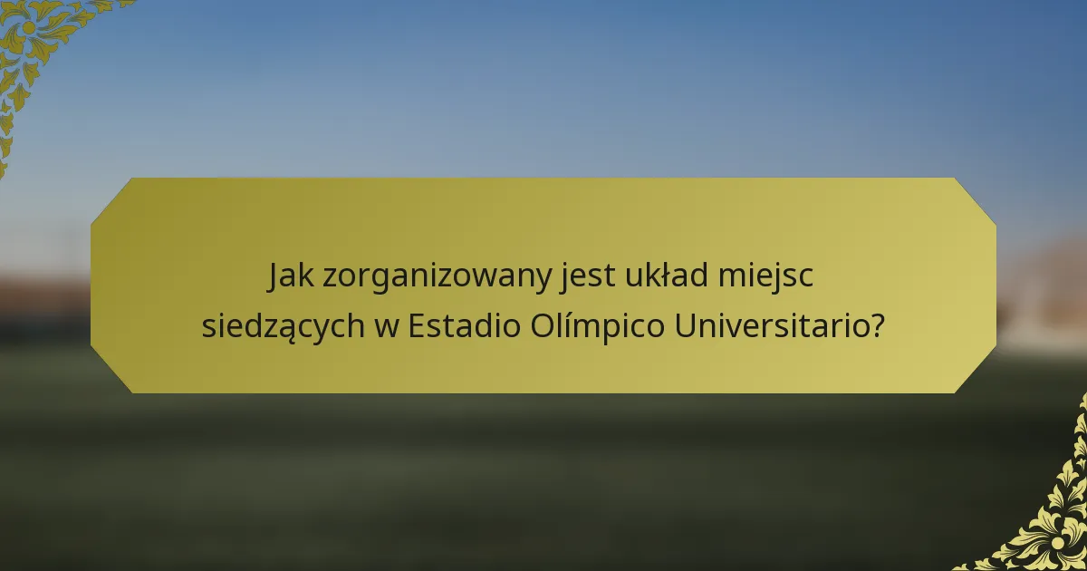 Jak zorganizowany jest układ miejsc siedzących w Estadio Olímpico Universitario?