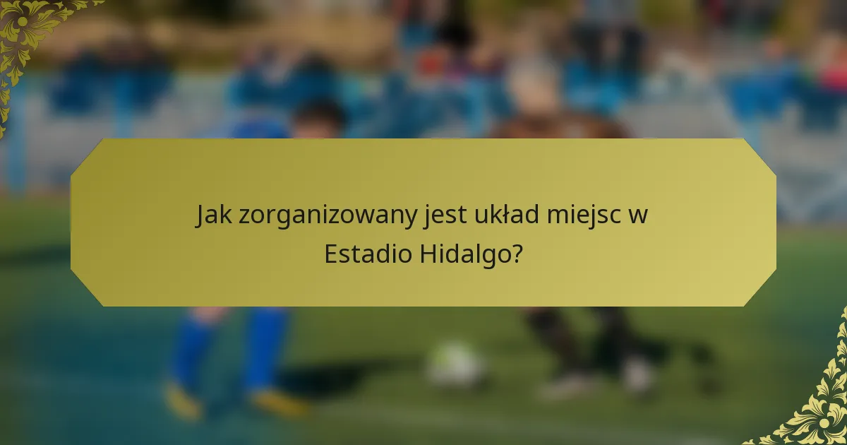 Jak zorganizowany jest układ miejsc w Estadio Hidalgo?