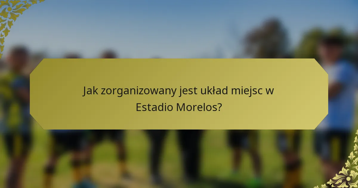 Jak zorganizowany jest układ miejsc w Estadio Morelos?