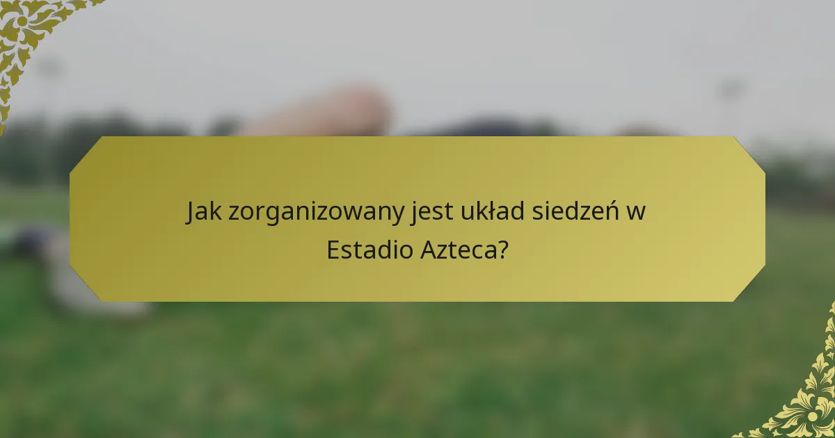 Jak zorganizowany jest układ siedzeń w Estadio Azteca?