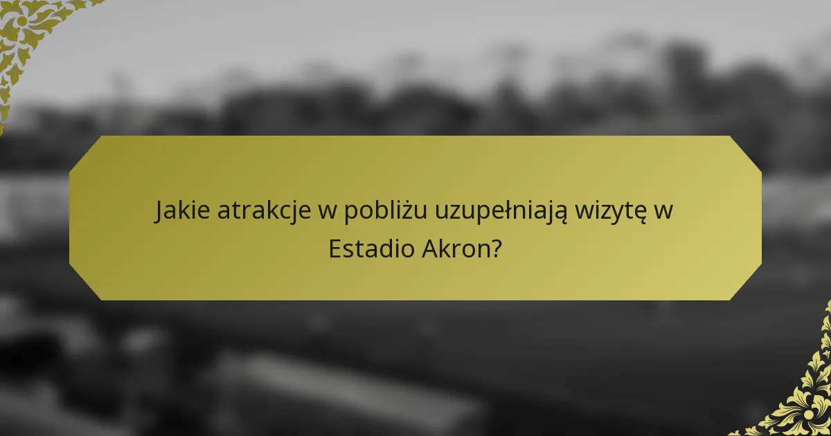 Jakie atrakcje w pobliżu uzupełniają wizytę w Estadio Akron?