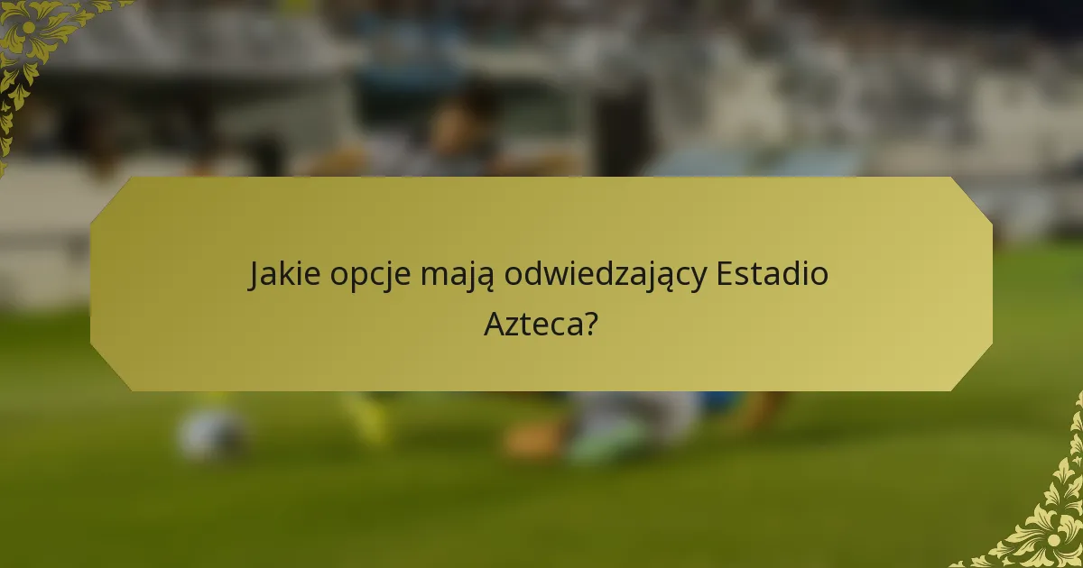 Jakie opcje mają odwiedzający Estadio Azteca?