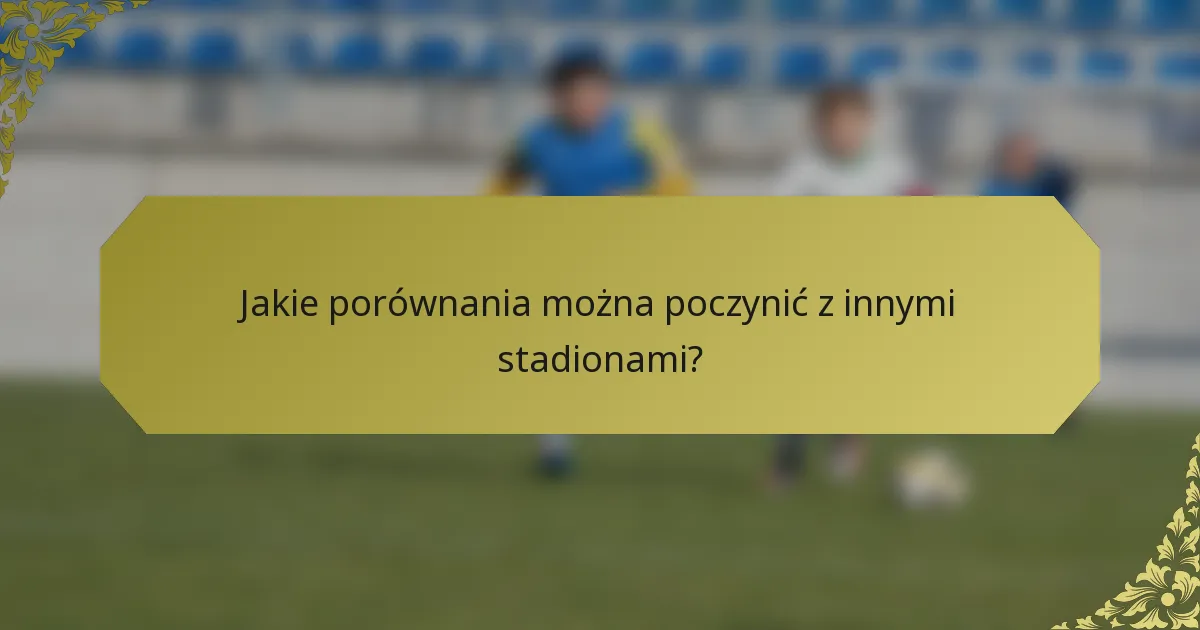Jakie porównania można poczynić z innymi stadionami?