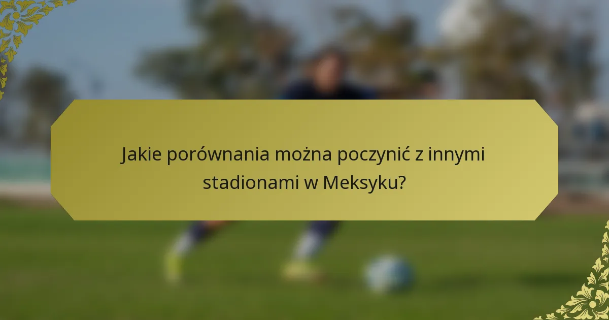 Jakie porównania można poczynić z innymi stadionami w Meksyku?