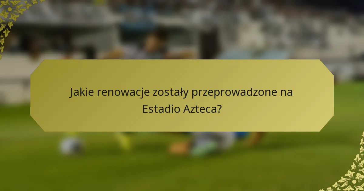Jakie renowacje zostały przeprowadzone na Estadio Azteca?