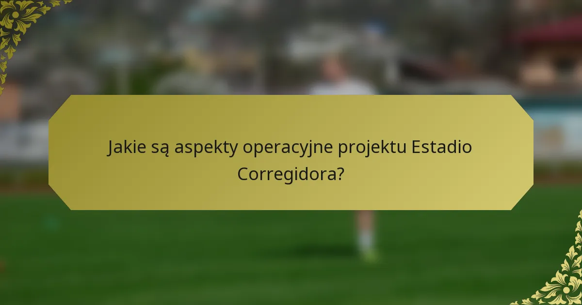 Jakie są aspekty operacyjne projektu Estadio Corregidora?