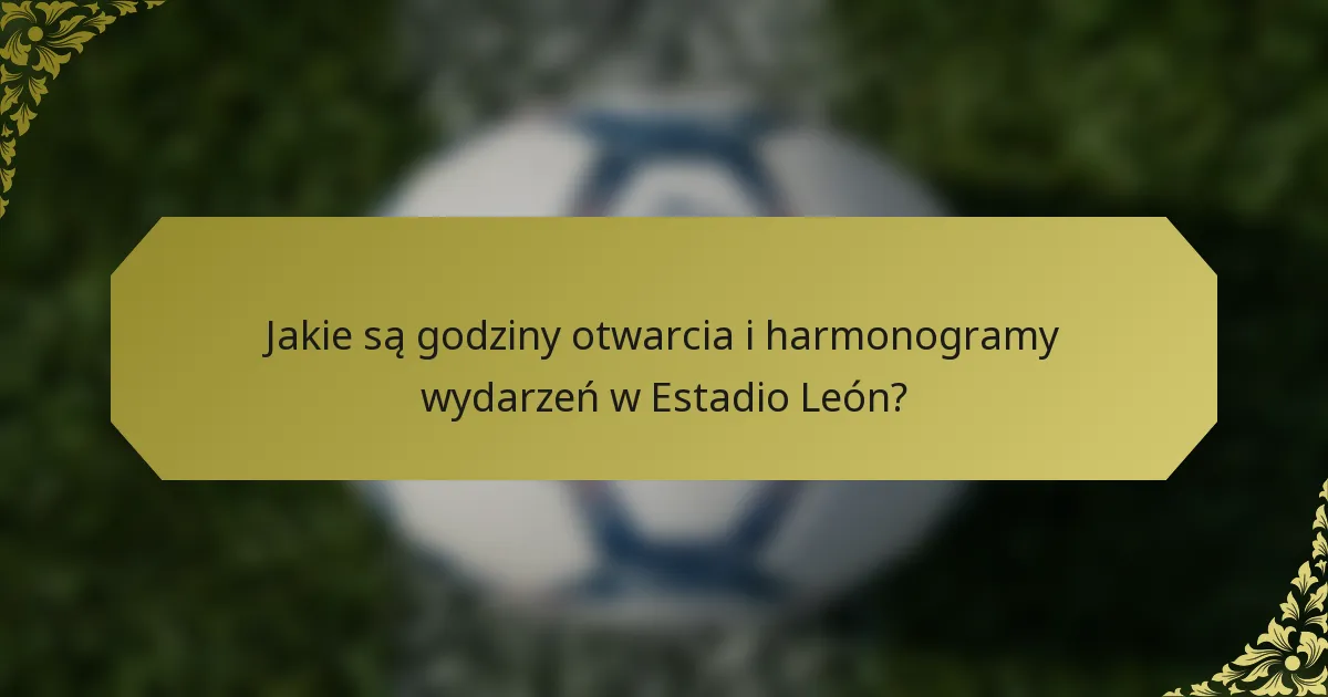 Jakie są godziny otwarcia i harmonogramy wydarzeń w Estadio León?