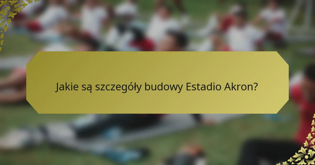 Jakie są szczegóły budowy Estadio Akron?