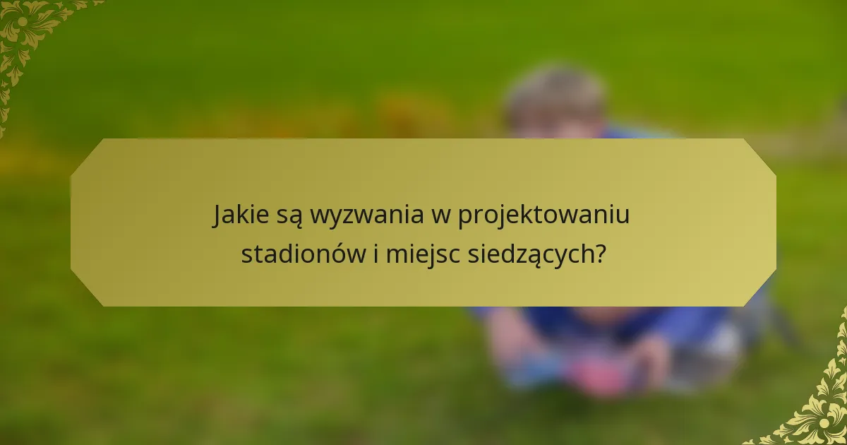 Jakie są wyzwania w projektowaniu stadionów i miejsc siedzących?