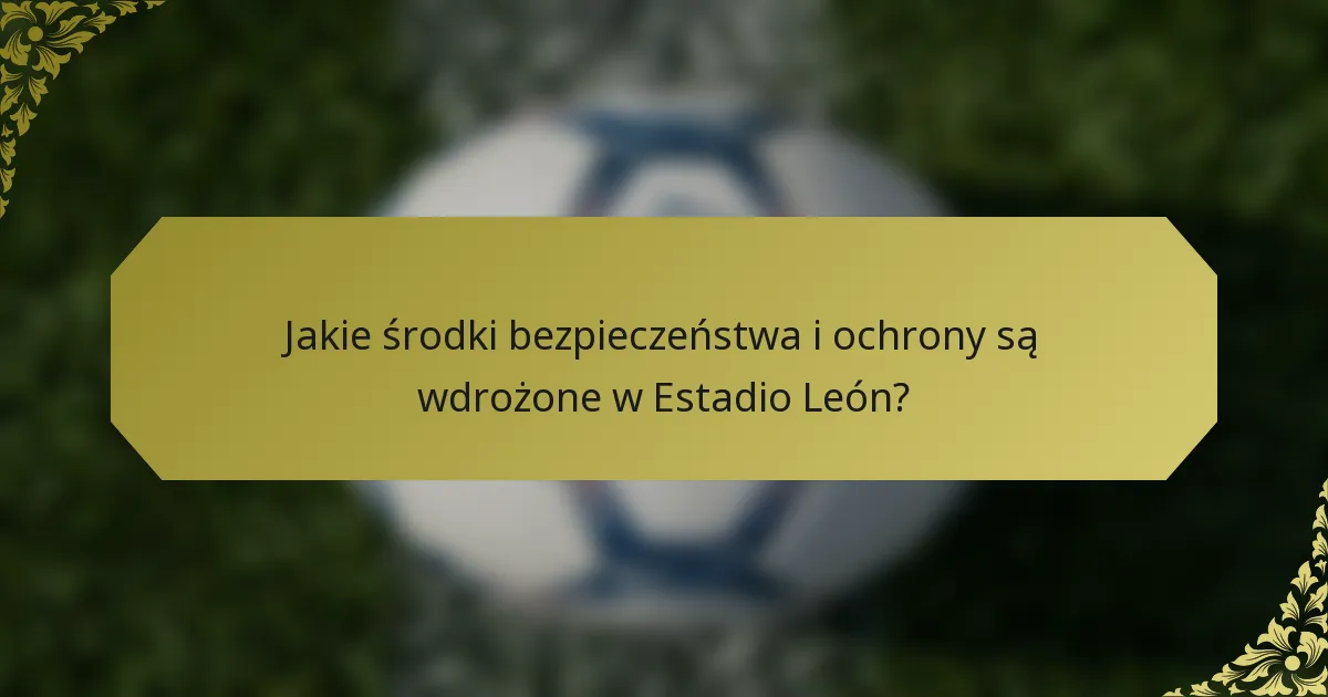Jakie środki bezpieczeństwa i ochrony są wdrożone w Estadio León?