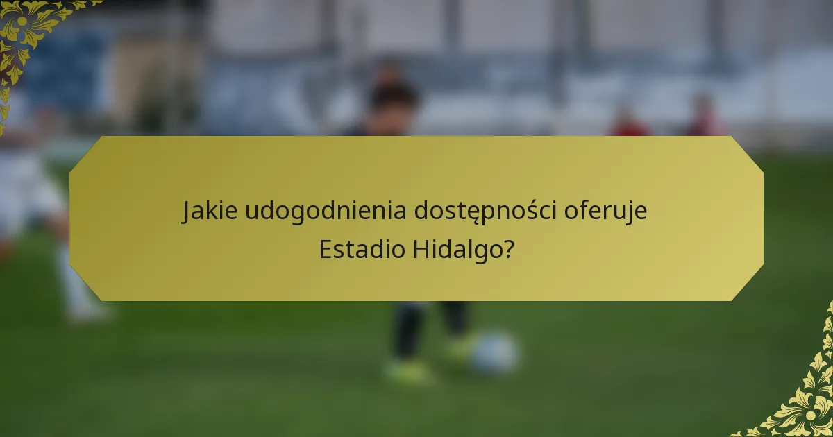 Jakie udogodnienia dostępności oferuje Estadio Hidalgo?