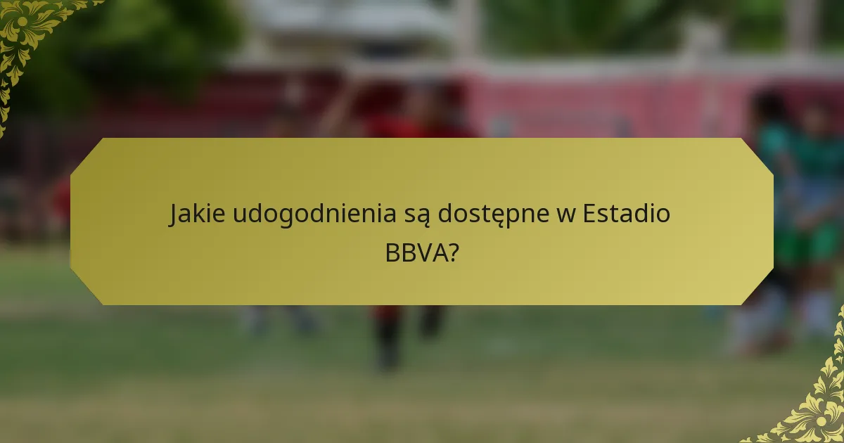 Jakie udogodnienia są dostępne w Estadio BBVA?