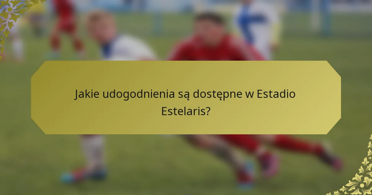 Jakie udogodnienia są dostępne w Estadio Estelaris?