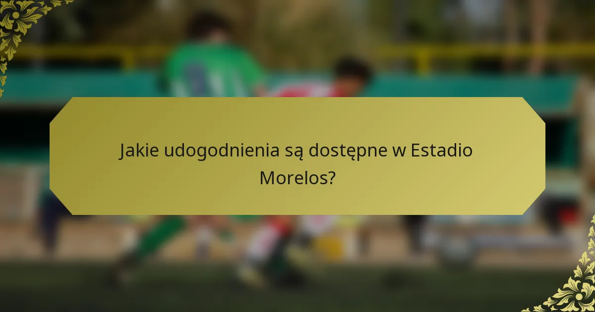Jakie udogodnienia są dostępne w Estadio Morelos?