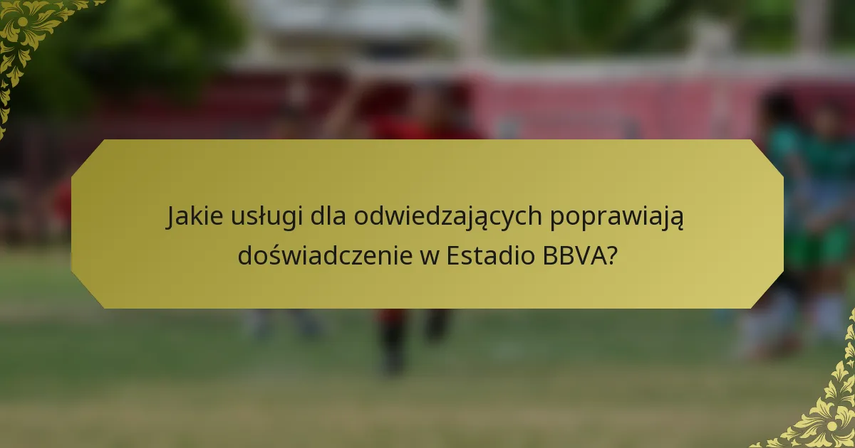 Jakie usługi dla odwiedzających poprawiają doświadczenie w Estadio BBVA?