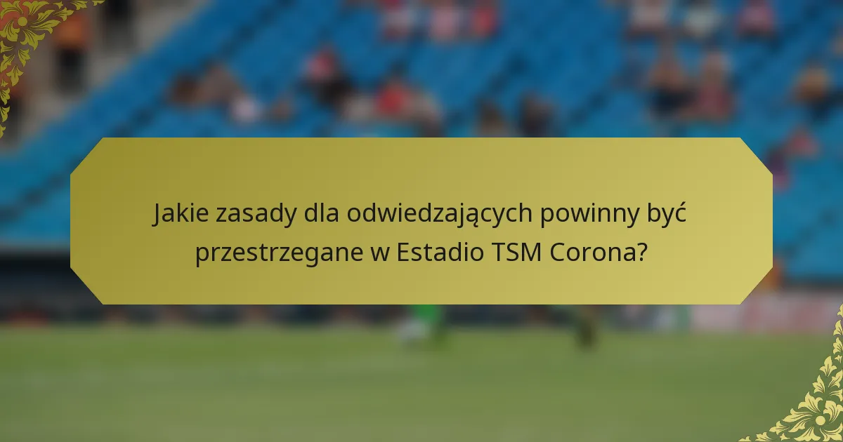 Jakie zasady dla odwiedzających powinny być przestrzegane w Estadio TSM Corona?