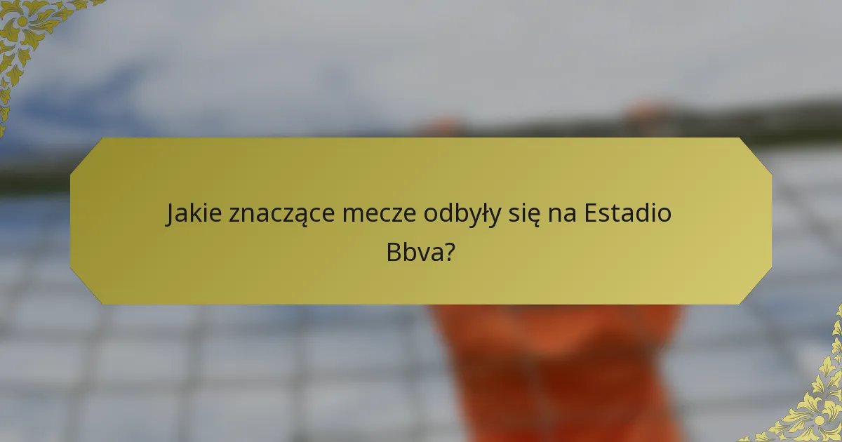 Jakie znaczące mecze odbyły się na Estadio Bbva?