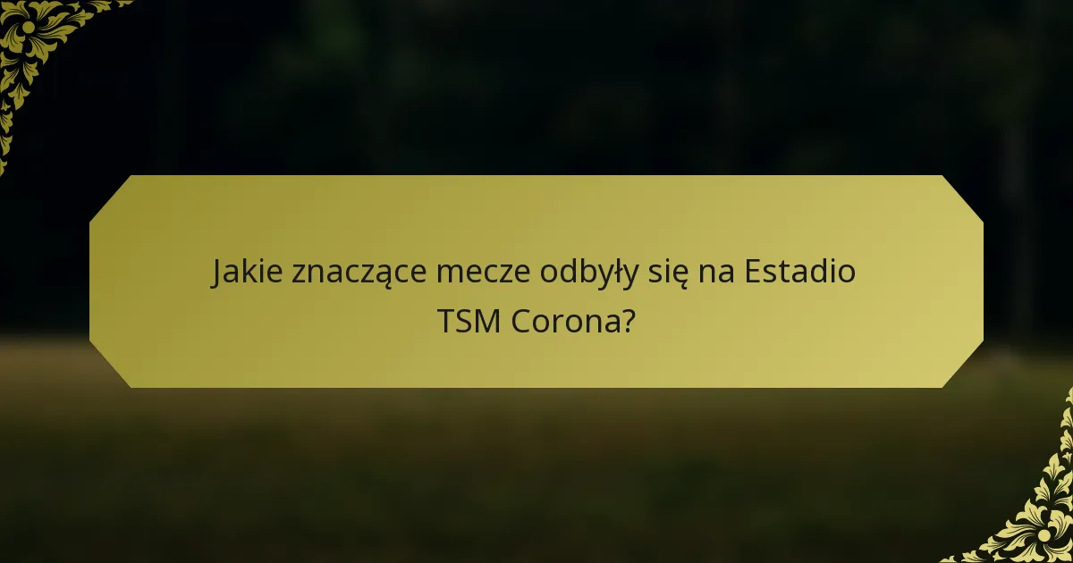 Jakie znaczące mecze odbyły się na Estadio TSM Corona?
